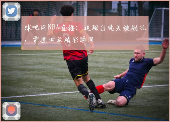 球吧网NBA直播：追踪当晚关键战况，掌握回放精彩瞬间