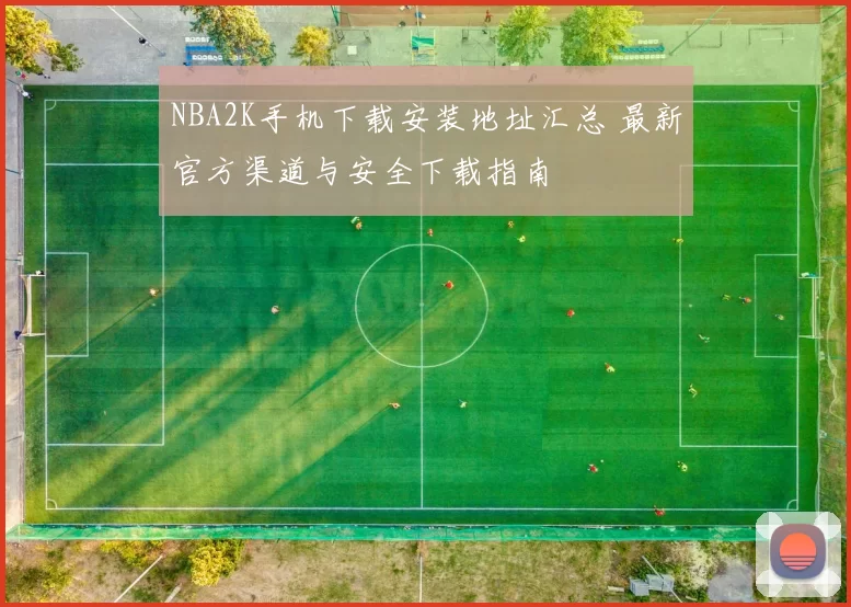 NBA2K手机下载安装地址汇总 最新官方渠道与安全下载指南