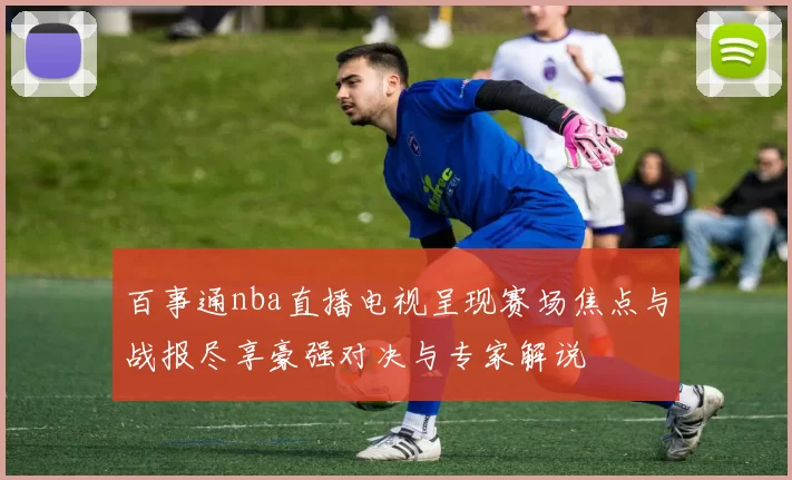 百事通nba直播电视呈现赛场焦点与战报尽享豪强对决与专家解说