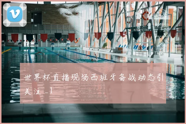 世界杯直播现场西班牙备战动态引关注 _1