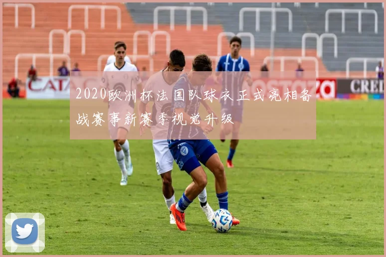 2020欧洲杯法国队球衣正式亮相备战赛事新赛季视觉升级