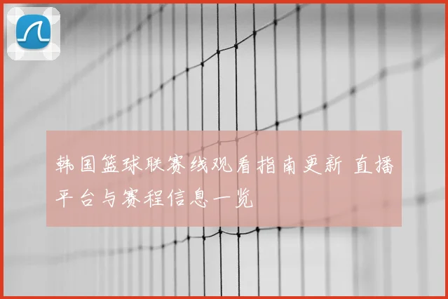 韩国篮球联赛线观看指南更新 直播平台与赛程信息一览