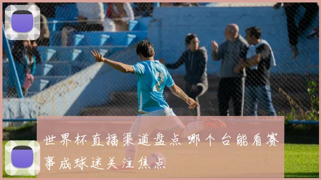 世界杯直播渠道盘点 哪个台能看赛事成球迷关注焦点