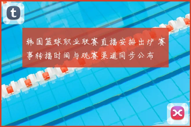 韩国篮球职业联赛直播安排出炉 赛事转播时间与观赛渠道同步公布