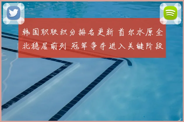 韩国职联积分排名更新 首尔水原全北稳居前列 冠军争夺进入关键阶段