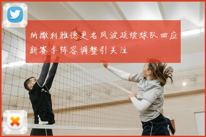纳撒利雅德更名风波延续球队回应新赛季阵容调整引关注