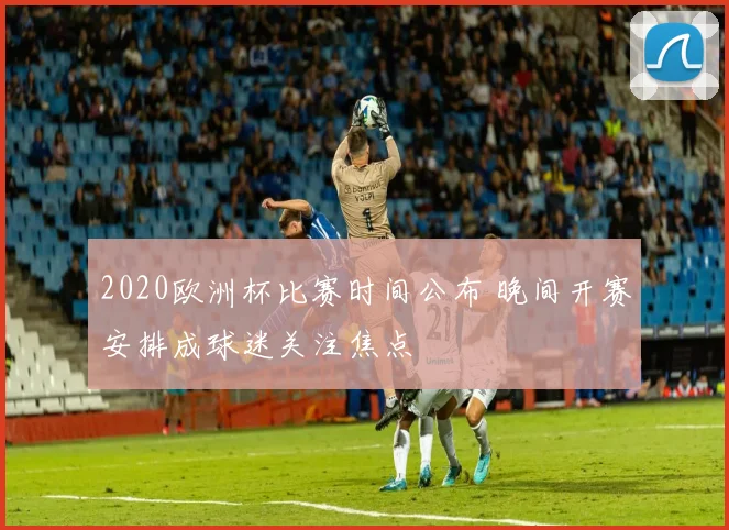 2020欧洲杯比赛时间公布 晚间开赛安排成球迷关注焦点