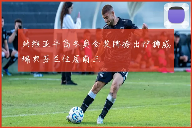 纳维亚半岛冬奥会奖牌榜出炉挪威瑞典芬兰位居前三