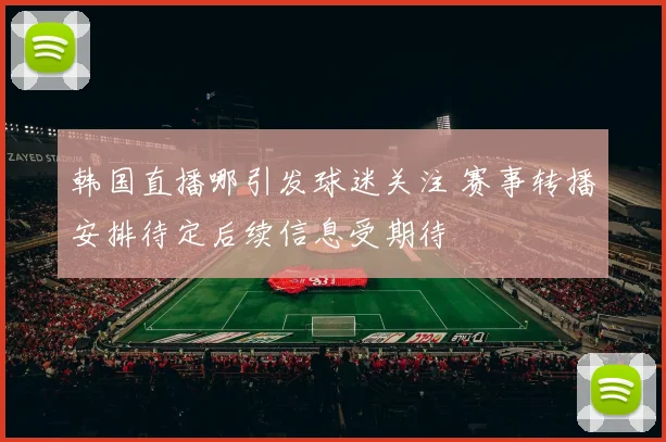 韩国直播哪引发球迷关注 赛事转播安排待定后续信息受期待