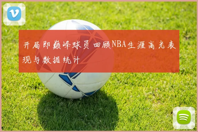 开局即巅峰球员回顾NBA生涯高光表现与数据统计